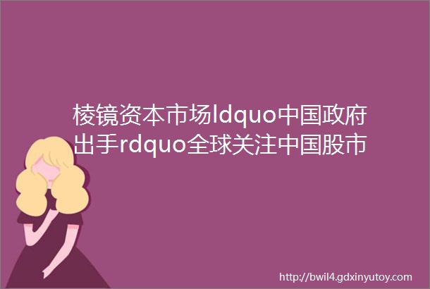 棱镜资本市场ldquo中国政府出手rdquo全球关注中国股市为什么不能变成美股股市