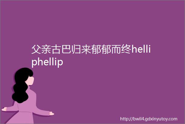 父亲古巴归来郁郁而终helliphellip