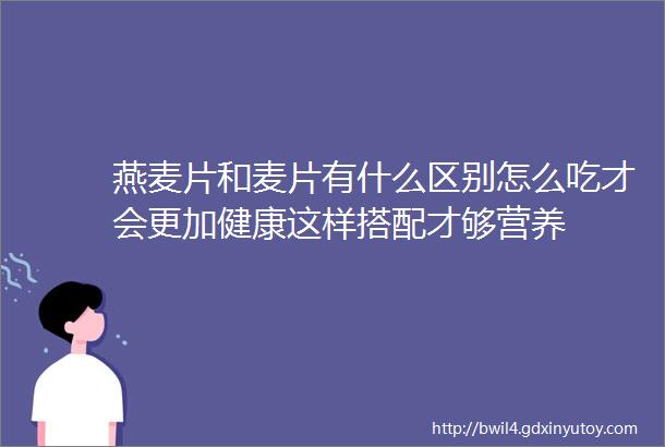 燕麦片和麦片有什么区别怎么吃才会更加健康这样搭配才够营养