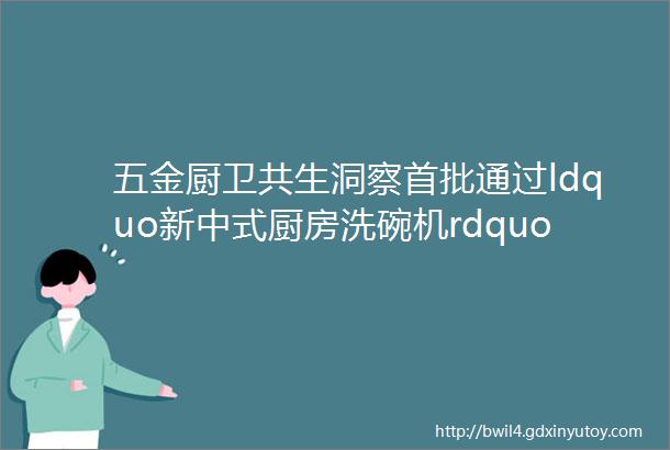 五金厨卫共生洞察首批通过ldquo新中式厨房洗碗机rdquo认证的5款产品